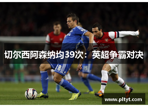 切尔西阿森纳均39次:英超争霸对决 切尔西阿森纳均39次:英超争霸对决