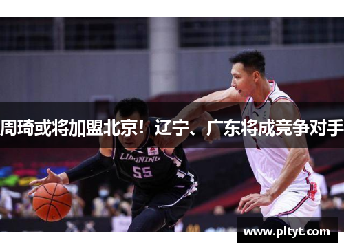 周琦或将加盟北京！辽宁、广东将成竞争对手